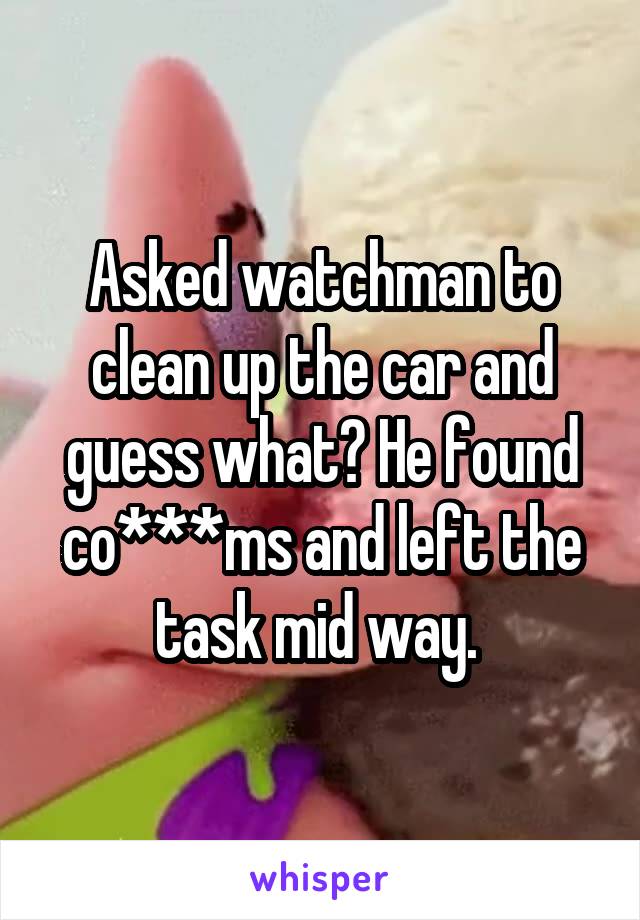 Asked watchman to clean up the car and guess what? He found co***ms and left the task mid way. 