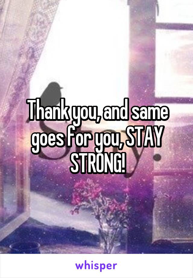 Thank you, and same goes for you, STAY STRONG!
