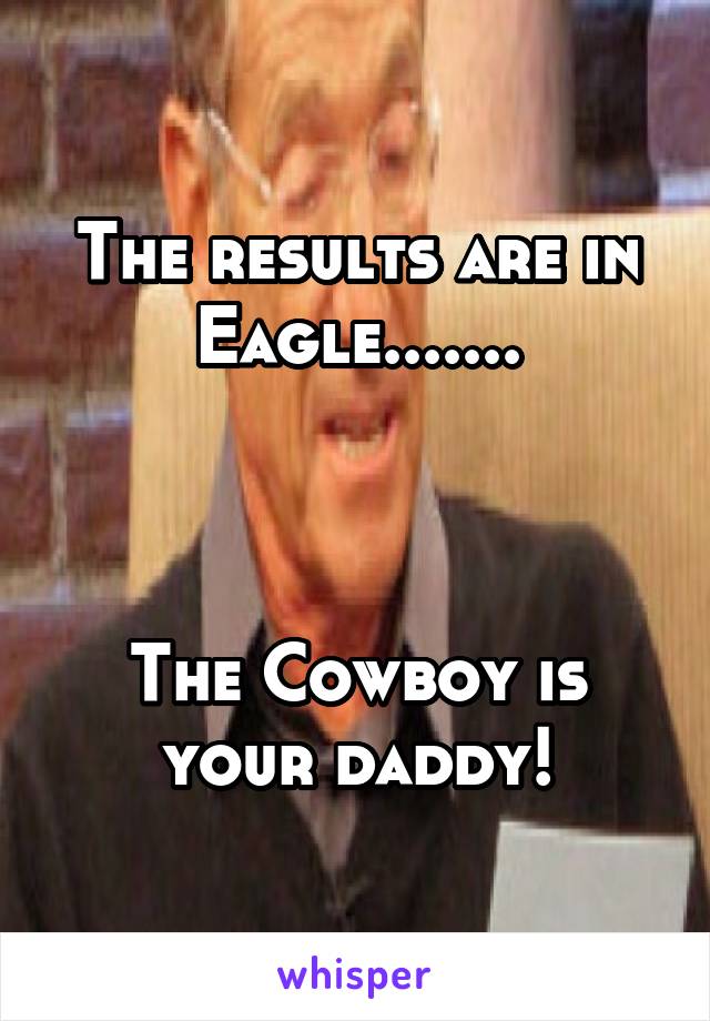 The results are in Eagle.......



The Cowboy is your daddy!