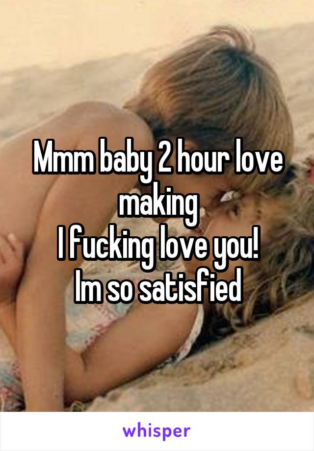 Mmm baby 2 hour love making
I fucking love you!
Im so satisfied