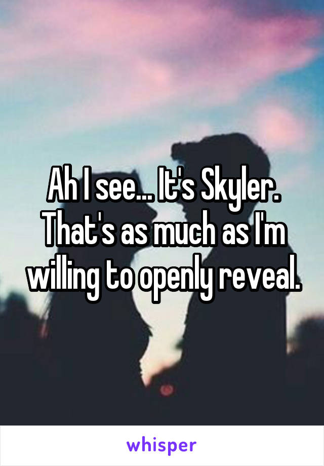 Ah I see... It's Skyler. That's as much as I'm willing to openly reveal.