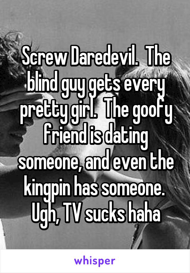 Screw Daredevil.  The blind guy gets every pretty girl.  The goofy friend is dating someone, and even the kingpin has someone.  Ugh, TV sucks haha
