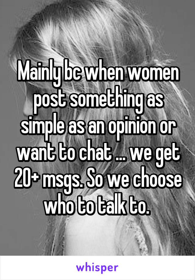 Mainly bc when women post something as simple as an opinion or want to chat ... we get 20+ msgs. So we choose who to talk to. 