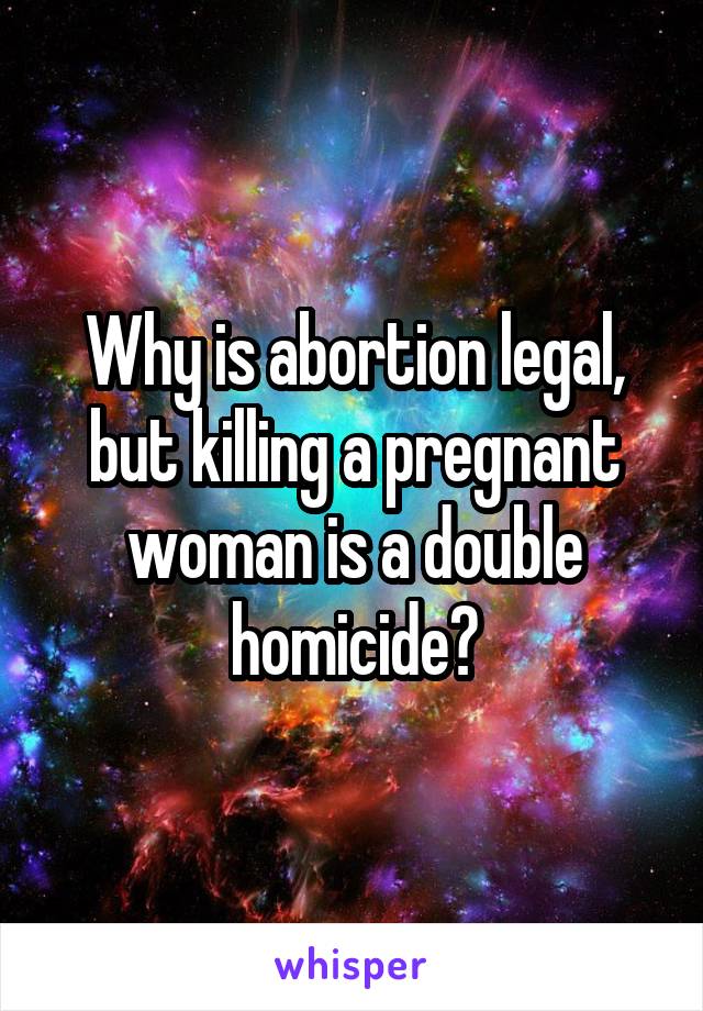 Why is abortion legal, but killing a pregnant woman is a double homicide?