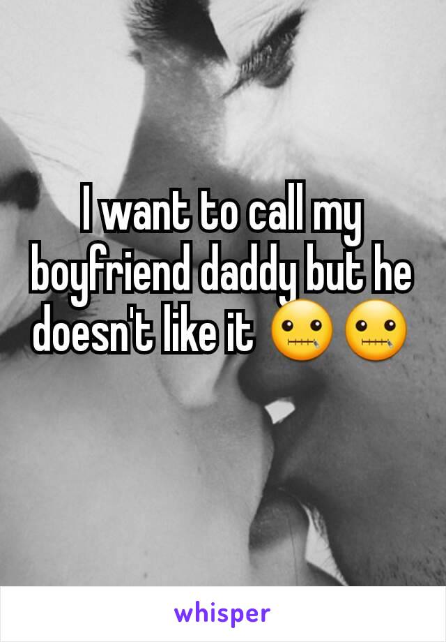 I want to call my boyfriend daddy but he doesn't like it 🤐🤐