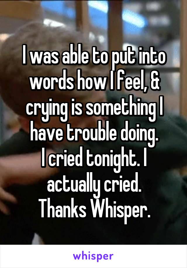 I was able to put into words how I feel, & crying is something I have trouble doing.
I cried tonight. I actually cried.
Thanks Whisper.