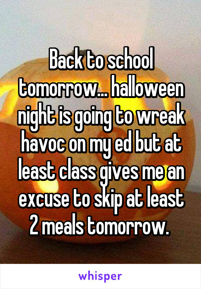 Back to school tomorrow... halloween night is going to wreak havoc on my ed but at least class gives me an excuse to skip at least 2 meals tomorrow. 