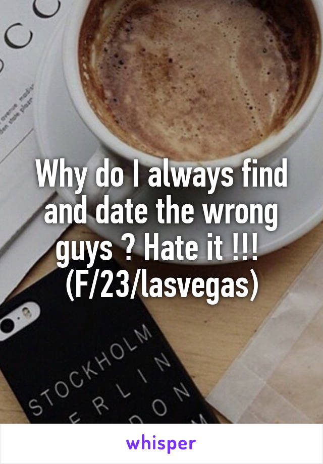 Why do I always find and date the wrong guys ? Hate it !!! 
(F/23/lasvegas)