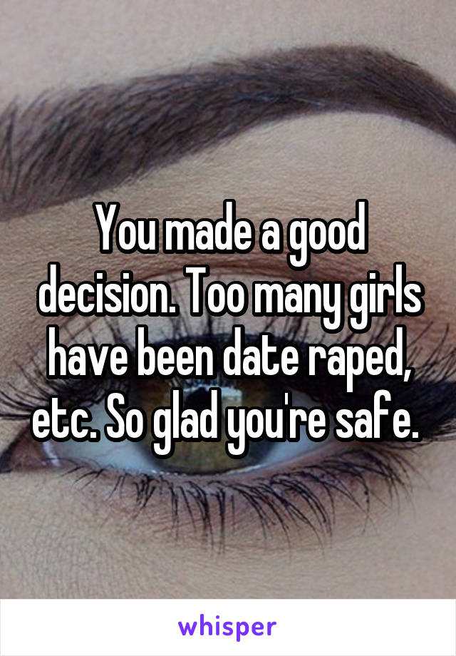 You made a good decision. Too many girls have been date raped, etc. So glad you're safe. 