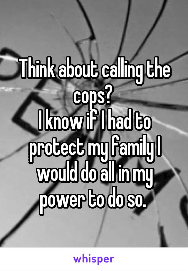Think about calling the cops? 
I know if I had to protect my family I would do all in my power to do so. 