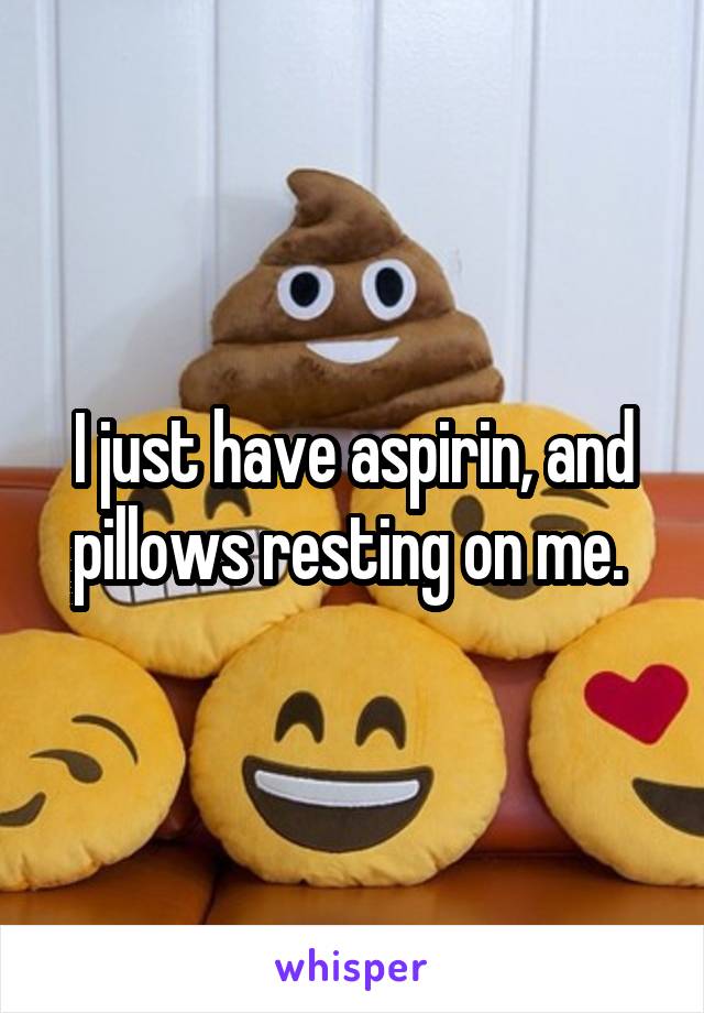 I just have aspirin, and pillows resting on me. 