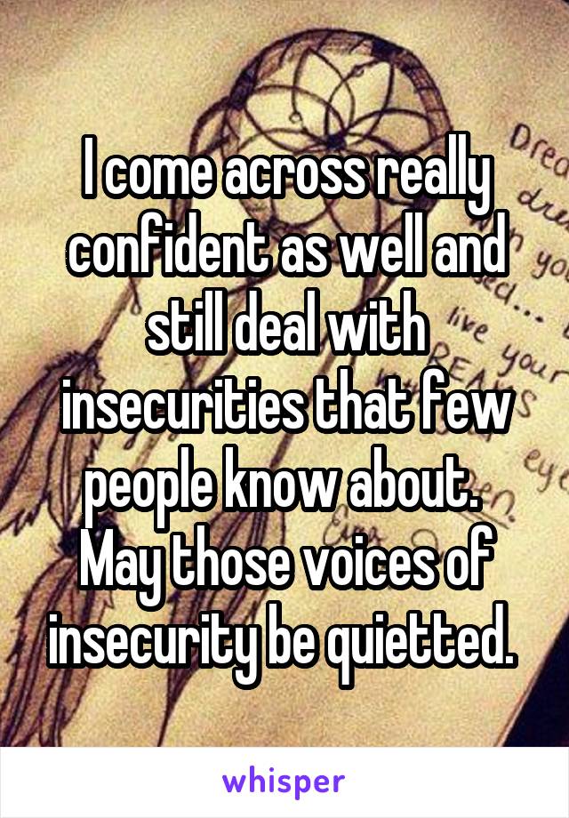 I come across really confident as well and still deal with insecurities that few people know about. 
May those voices of insecurity be quietted. 