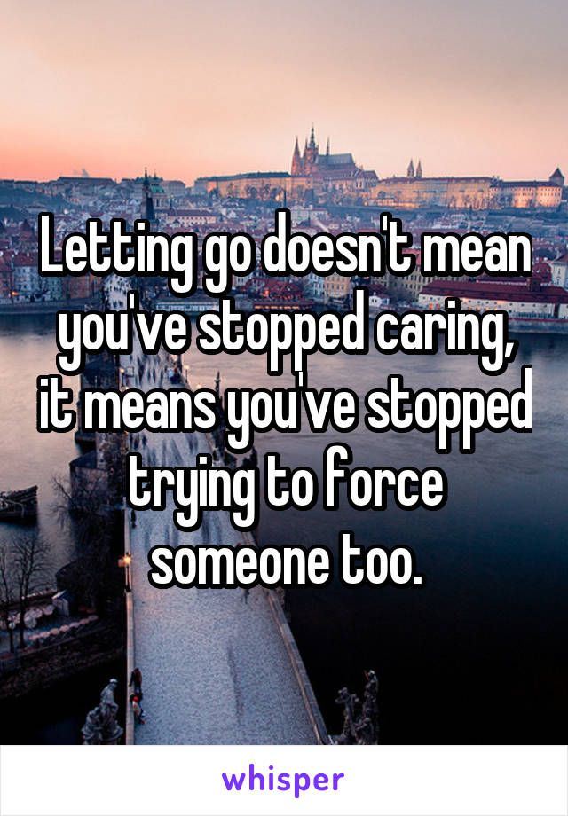 Letting go doesn't mean you've stopped caring, it means you've stopped trying to force someone too.
