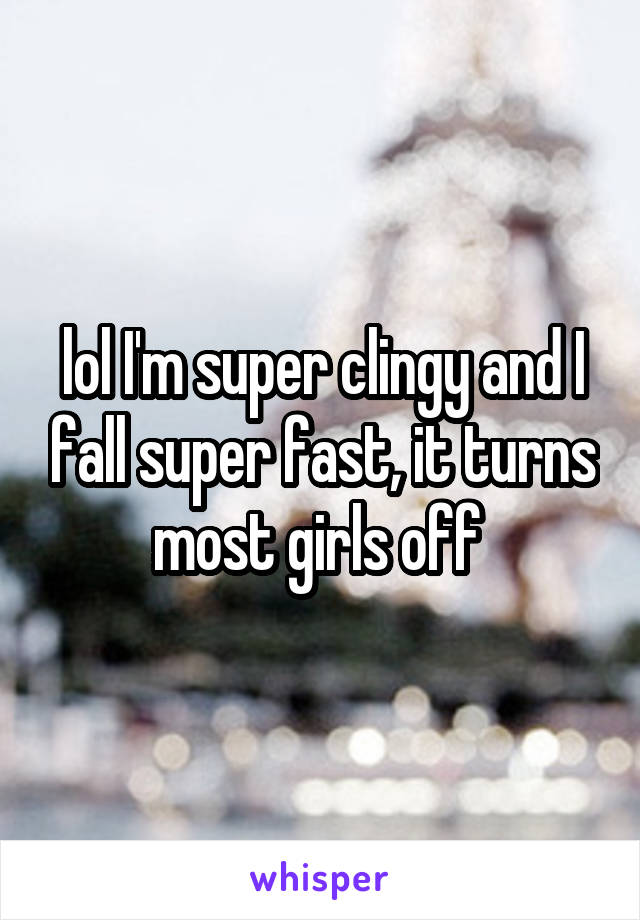 lol I'm super clingy and I fall super fast, it turns most girls off 