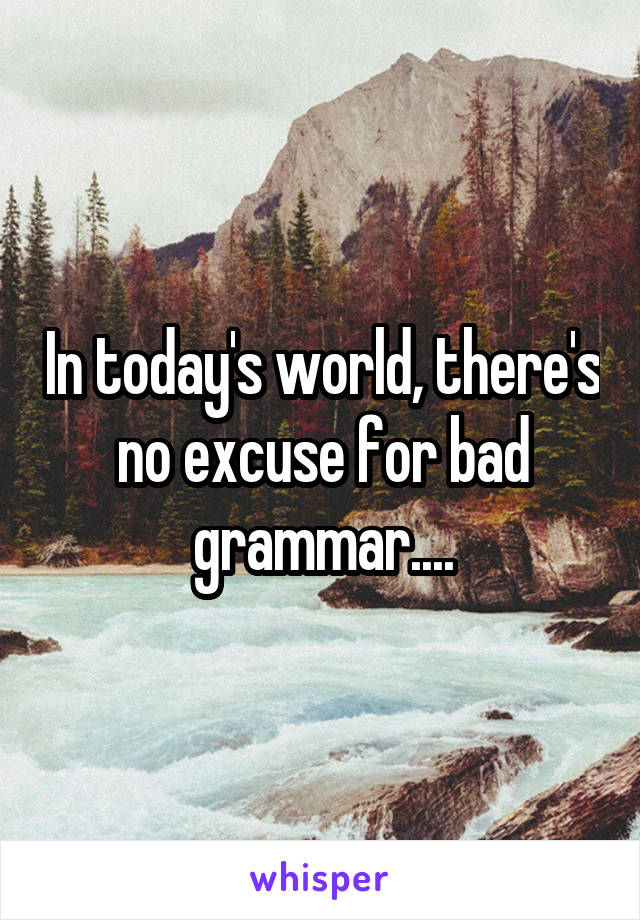 In today's world, there's no excuse for bad grammar....