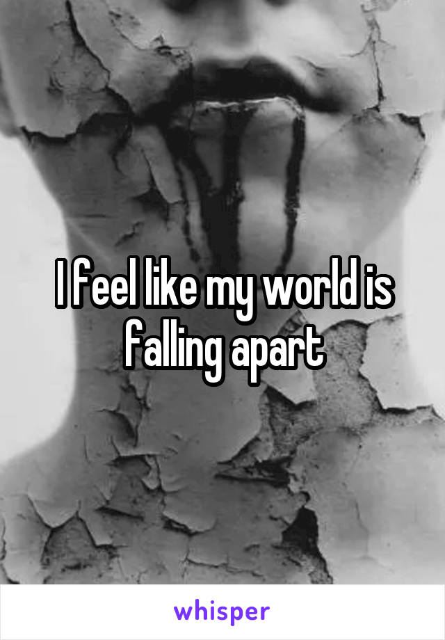 I feel like my world is falling apart