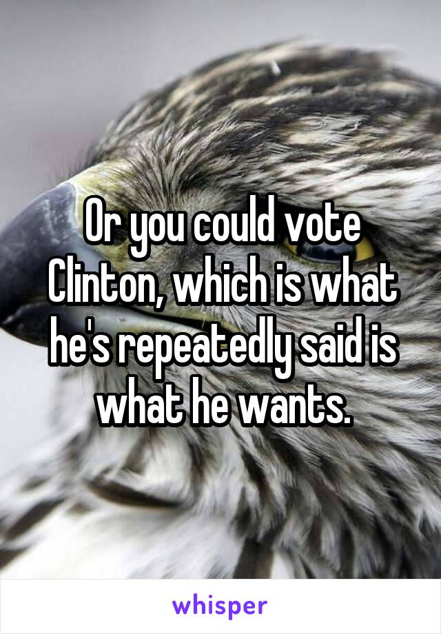 Or you could vote Clinton, which is what he's repeatedly said is what he wants.