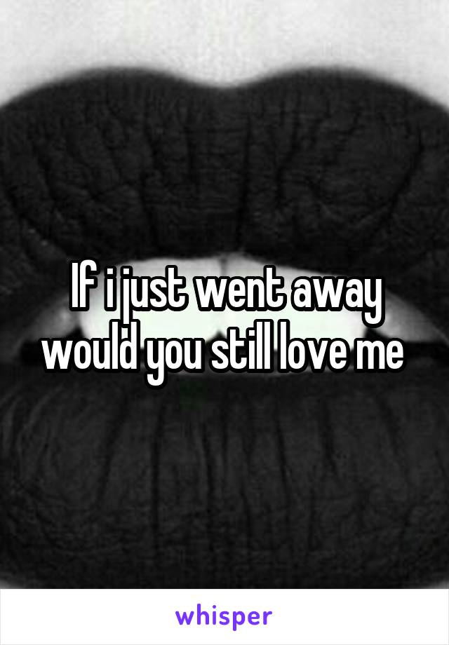 If i just went away would you still love me 