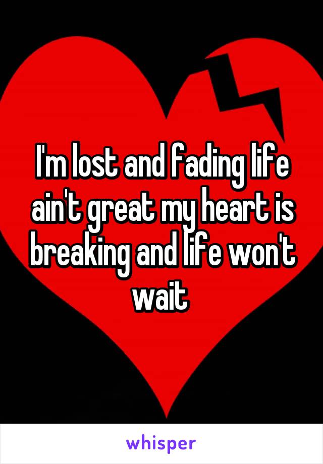I'm lost and fading life ain't great my heart is breaking and life won't wait 