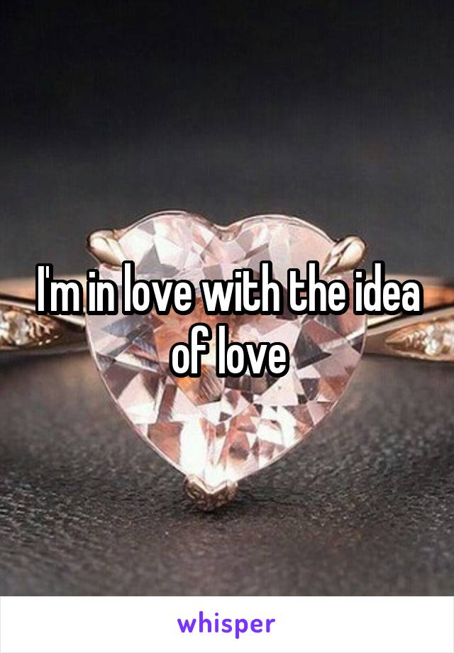 I'm in love with the idea of love