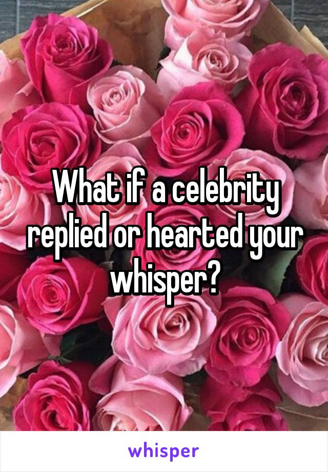 What if a celebrity replied or hearted your whisper?