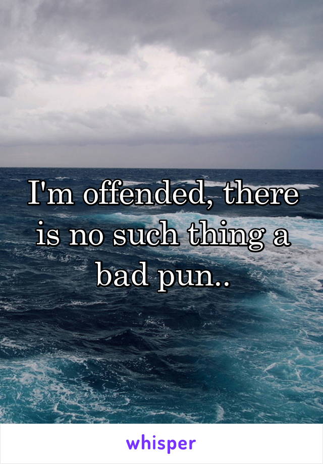 I'm offended, there is no such thing a bad pun..