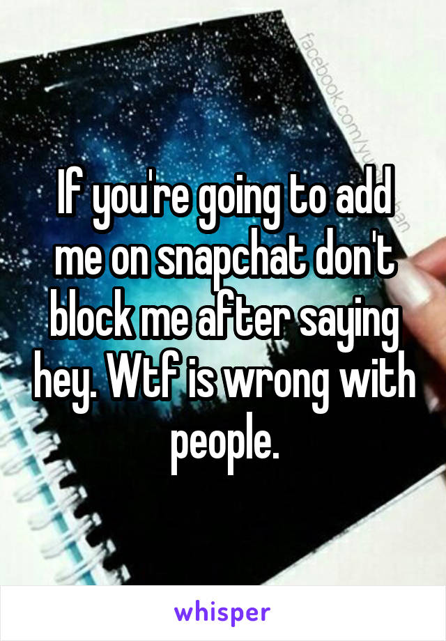 If you're going to add me on snapchat don't block me after saying hey. Wtf is wrong with people.