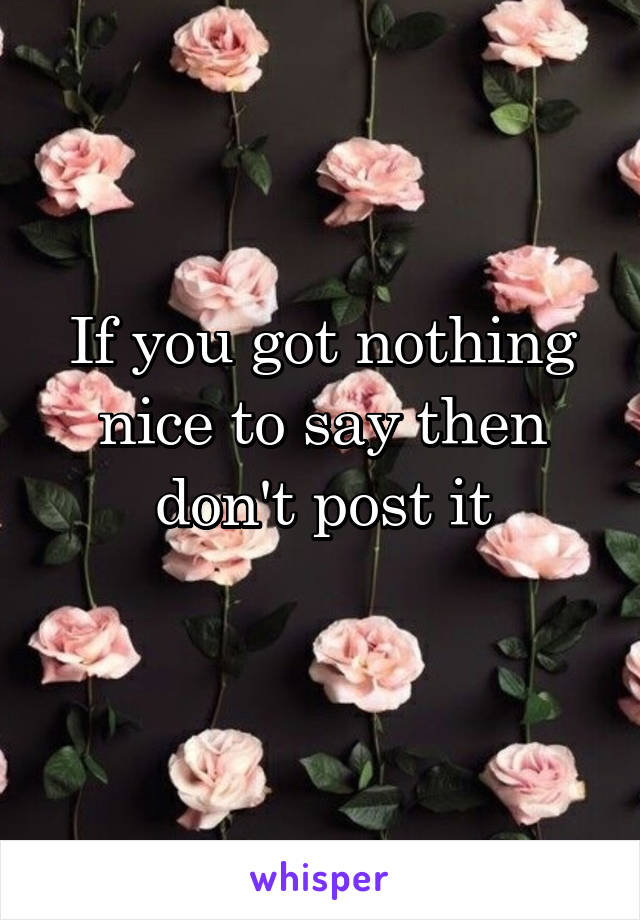If you got nothing nice to say then don't post it
