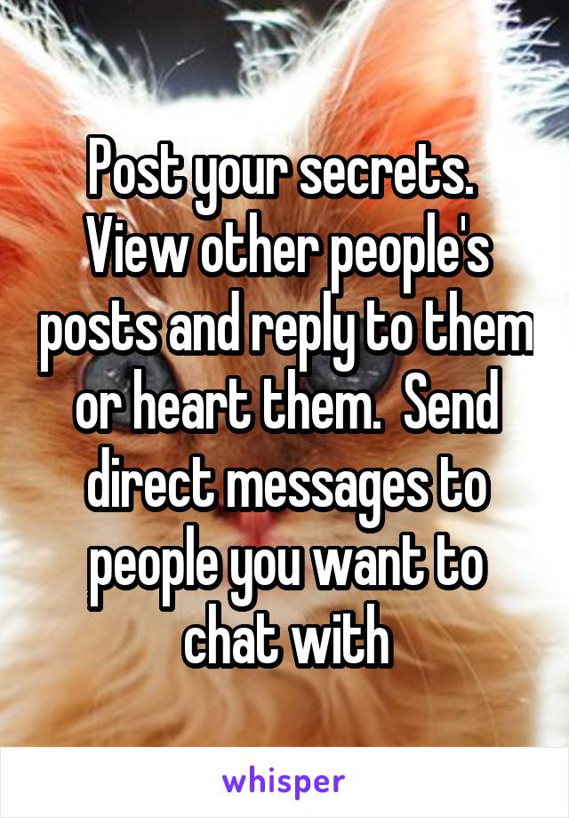 Post your secrets.  View other people's posts and reply to them or heart them.  Send direct messages to people you want to chat with