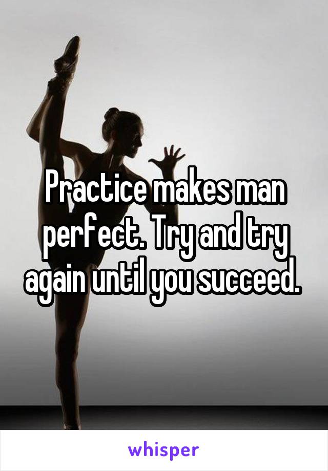 Practice makes man perfect. Try and try again until you succeed. 