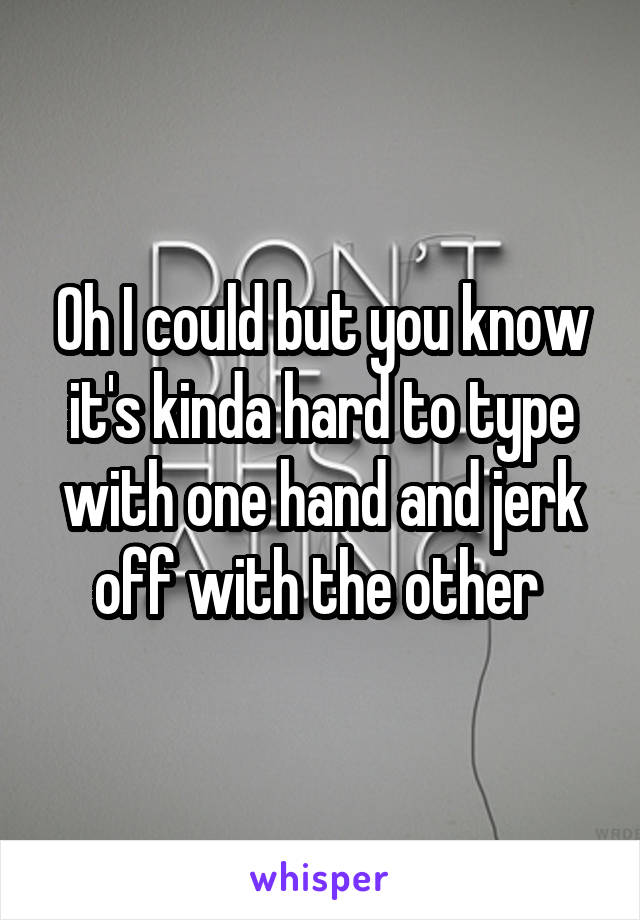 Oh I could but you know it's kinda hard to type with one hand and jerk off with the other 