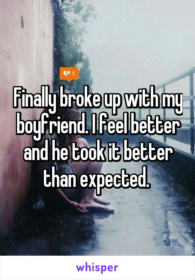 Finally broke up with my boyfriend. I feel better and he took it better than expected. 