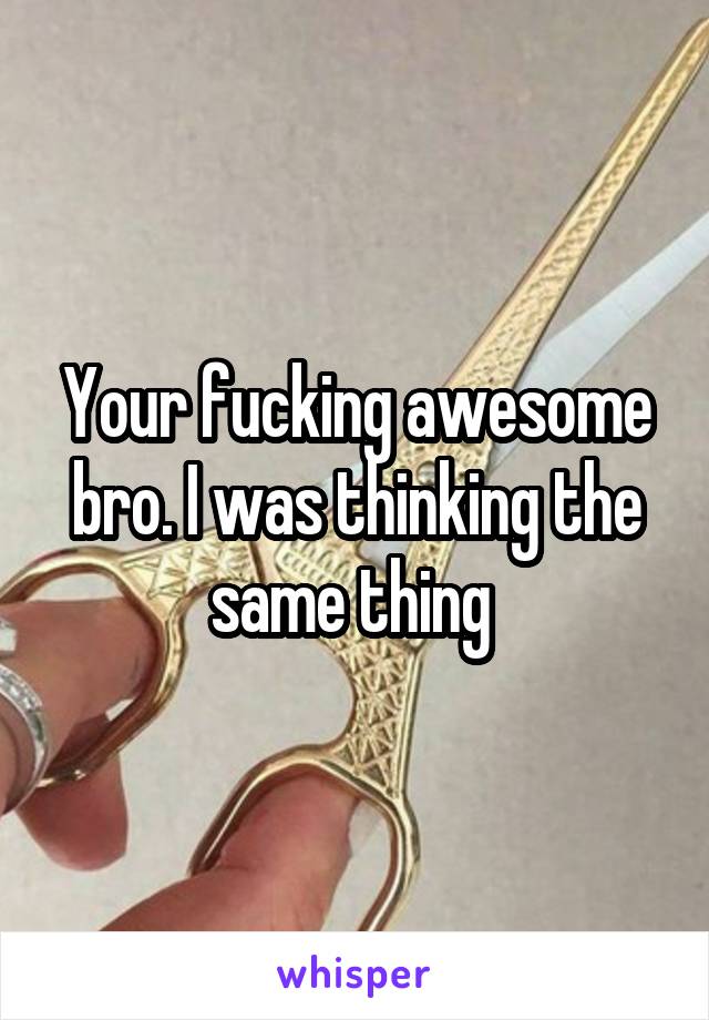 Your fucking awesome bro. I was thinking the same thing 