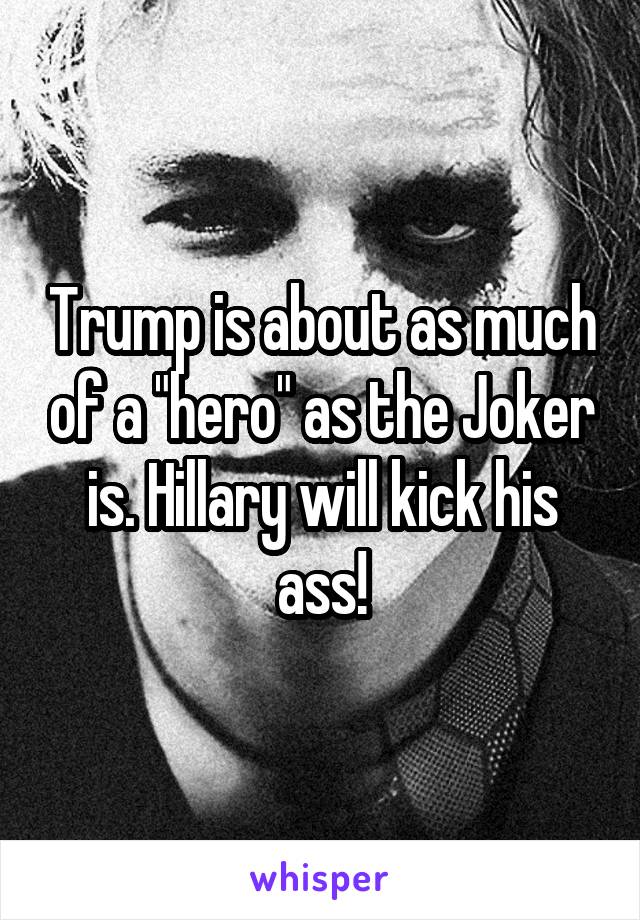 Trump is about as much of a "hero" as the Joker is. Hillary will kick his ass!