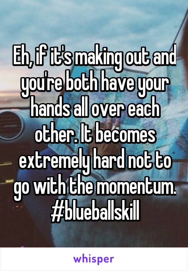 Eh, if it's making out and you're both have your hands all over each other. It becomes extremely hard not to go with the momentum. #blueballskill