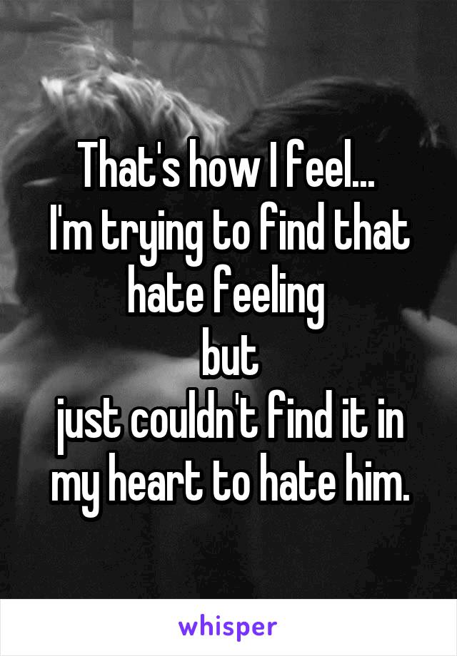 That's how I feel... 
I'm trying to find that hate feeling 
but
just couldn't find it in my heart to hate him.