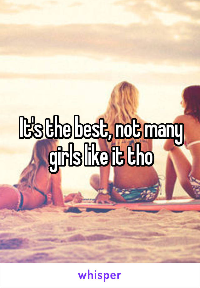 It's the best, not many girls like it tho