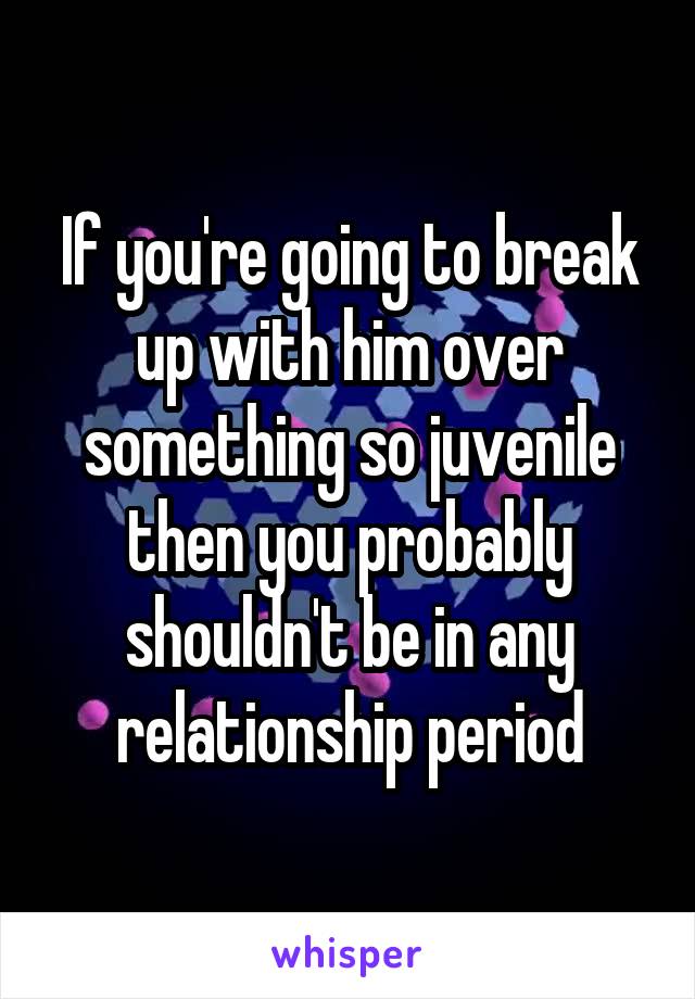 If you're going to break up with him over something so juvenile then you probably shouldn't be in any relationship period