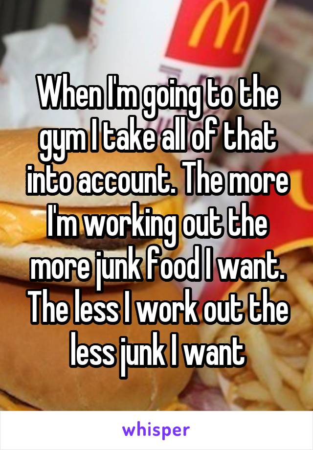 When I'm going to the gym I take all of that into account. The more I'm working out the more junk food I want. The less I work out the less junk I want