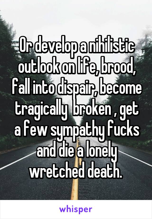 Or develop a nihilistic outlook on life, brood, fall into dispair, become tragically  broken , get a few sympathy fucks and die a lonely wretched death. 