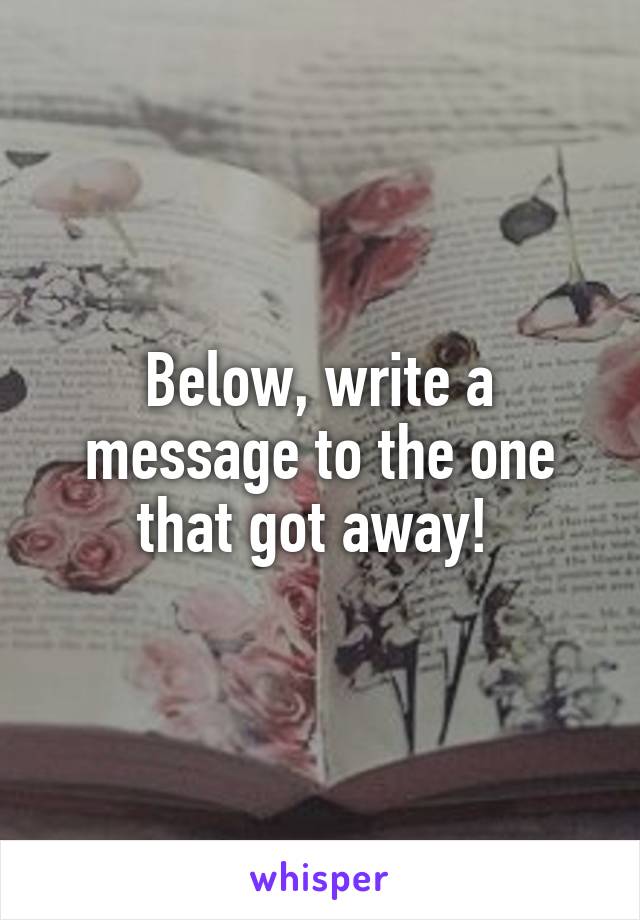 Below, write a message to the one that got away! 