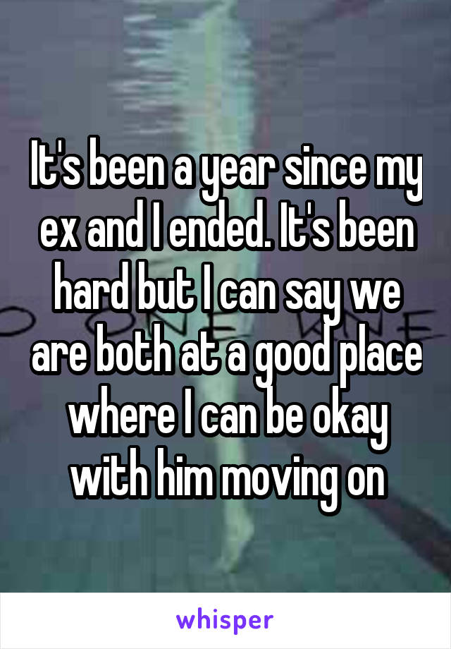 It's been a year since my ex and I ended. It's been hard but I can say we are both at a good place where I can be okay with him moving on