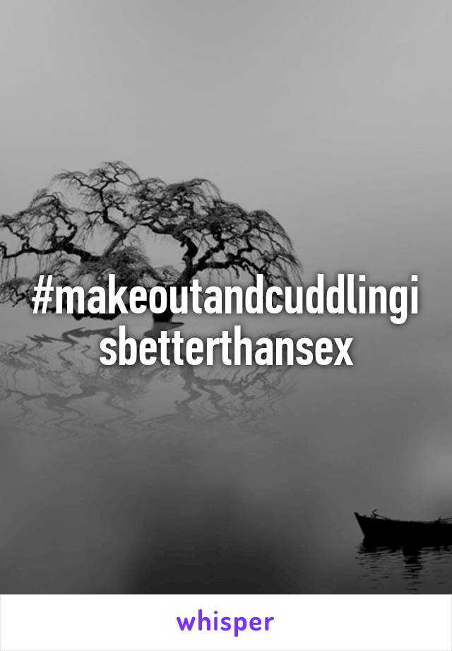 #makeoutandcuddlingisbetterthansex