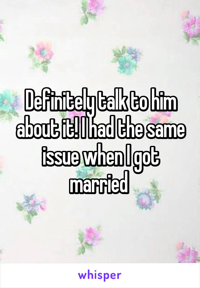 Definitely talk to him about it! I had the same issue when I got married 