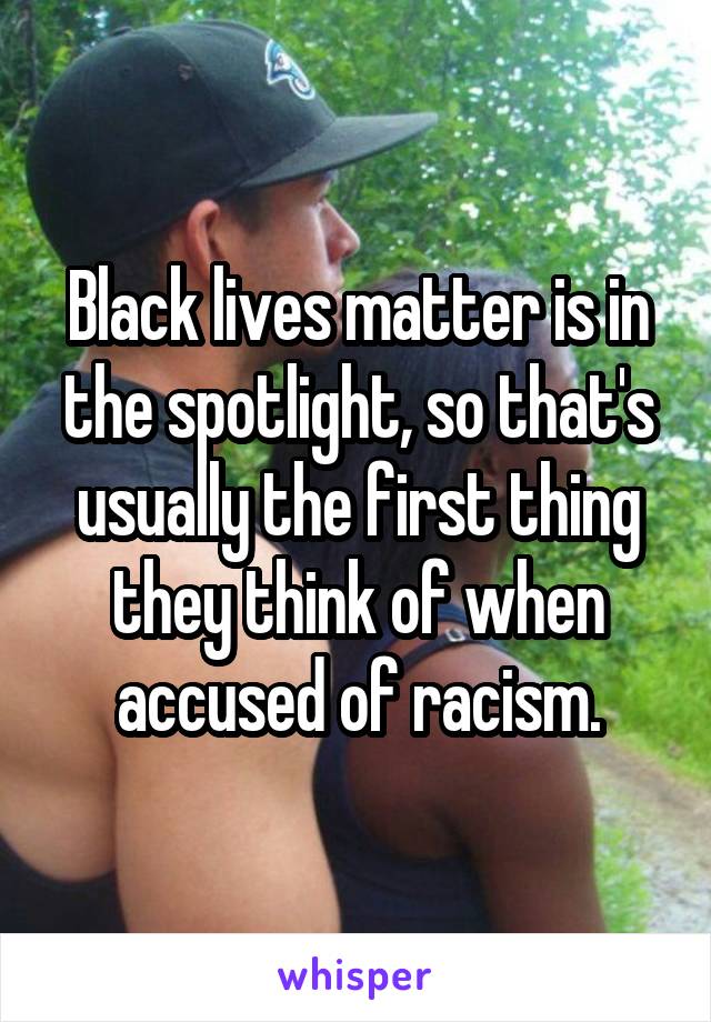 Black lives matter is in the spotlight, so that's usually the first thing they think of when accused of racism.