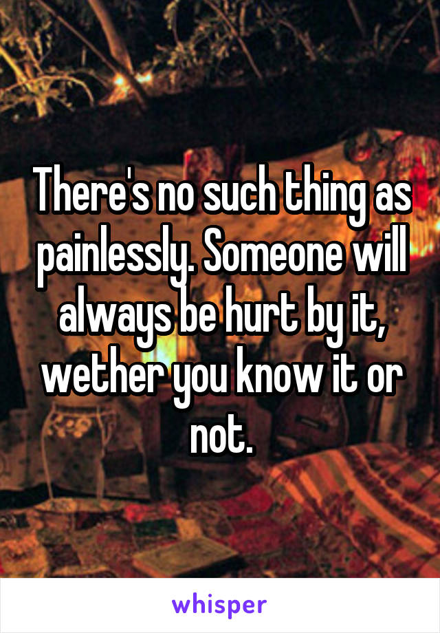 There's no such thing as painlessly. Someone will always be hurt by it, wether you know it or not.