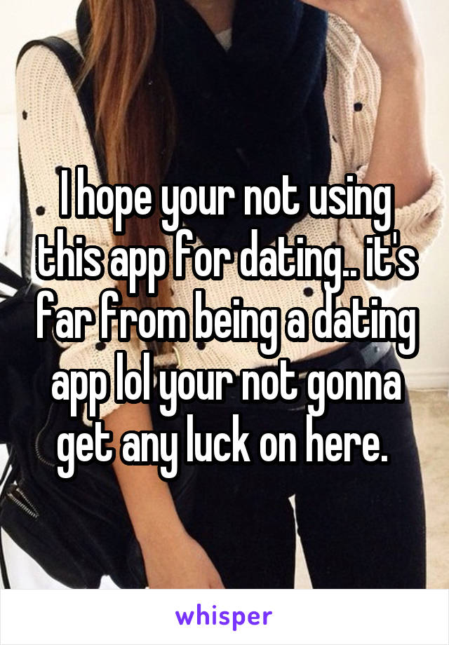 I hope your not using this app for dating.. it's far from being a dating app lol your not gonna get any luck on here. 