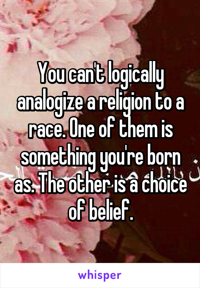 You can't logically analogize a religion to a race. One of them is something you're born as. The other is a choice of belief.