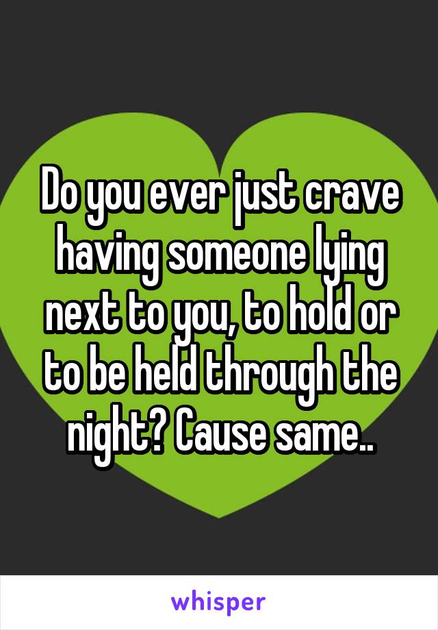 Do you ever just crave having someone lying next to you, to hold or to be held through the night? Cause same..