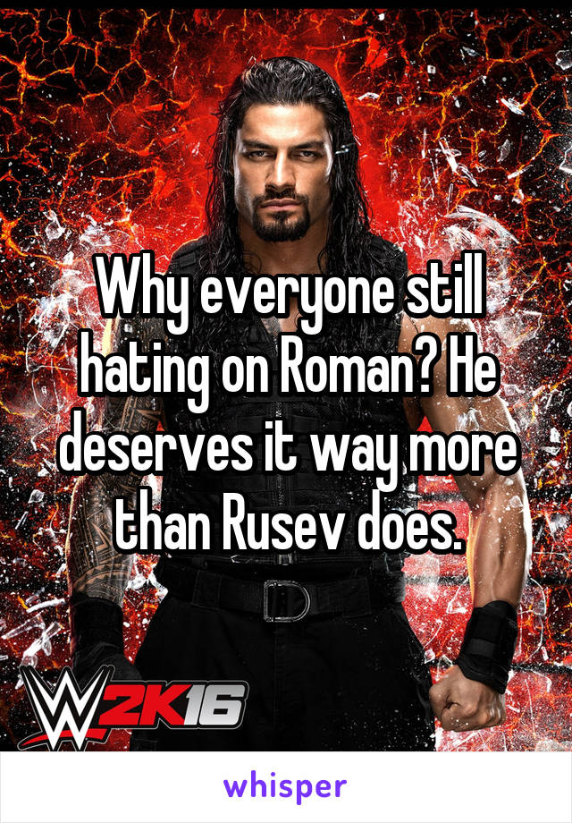 Why everyone still hating on Roman? He deserves it way more than Rusev does.